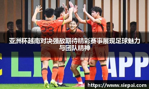 亚洲杯越南对决强敌期待精彩赛事展现足球魅力与团队精神