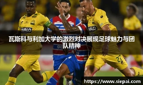 瓦斯科与利加大学的激烈对决展现足球魅力与团队精神